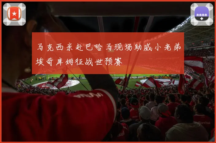 马克西亲赴巴哈马现场助威小老弟埃奇库姆征战世预赛