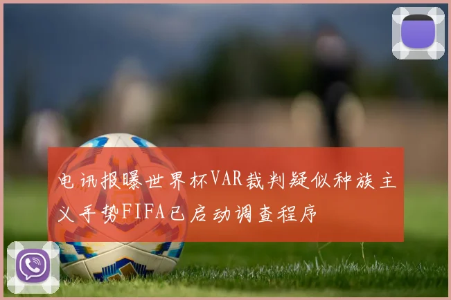 电讯报曝世界杯VAR裁判疑似种族主义手势FIFA已启动调查程序