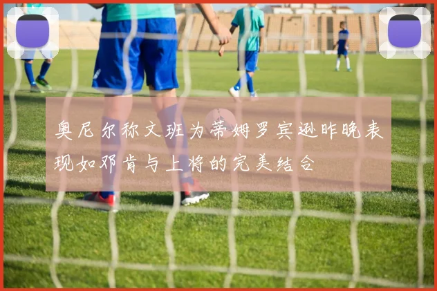 奥尼尔称文班为蒂姆罗宾逊昨晚表现如邓肯与上将的完美结合