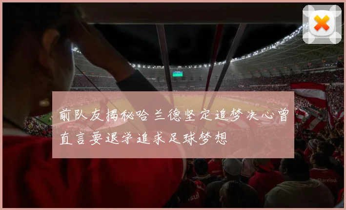 前队友揭秘哈兰德坚定追梦决心曾直言要退学追求足球梦想