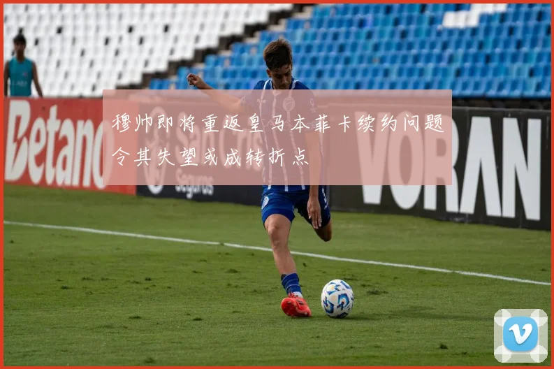 穆帅即将重返皇马本菲卡续约问题令其失望或成转折点