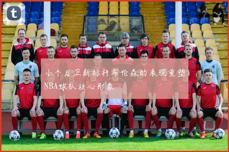 小个后卫新标杆布伦森的表现重塑NBA球队核心形象