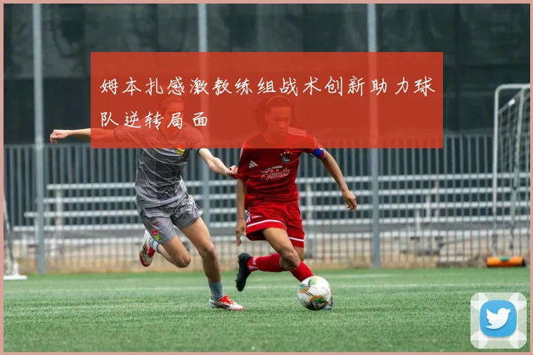 姆本扎感激教练组战术创新助力球队逆转局面