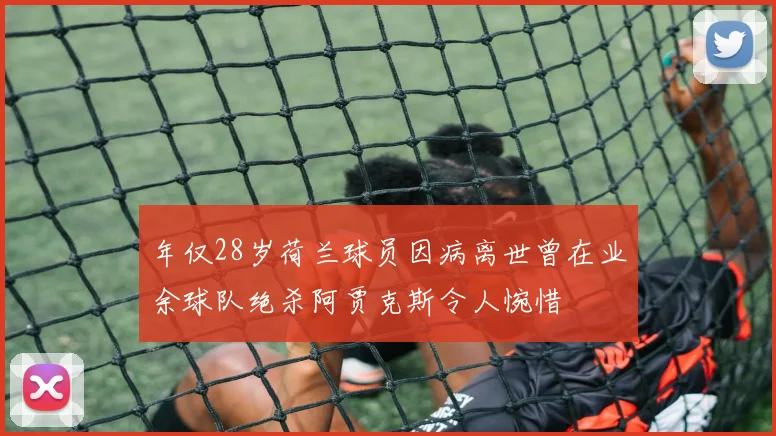 年仅28岁荷兰球员因病离世曾在业余球队绝杀阿贾克斯令人惋惜