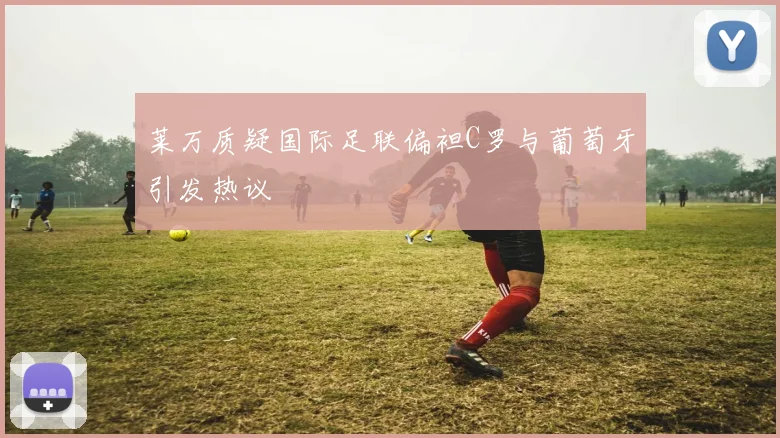 莱万质疑国际足联偏袒C罗与葡萄牙引发热议