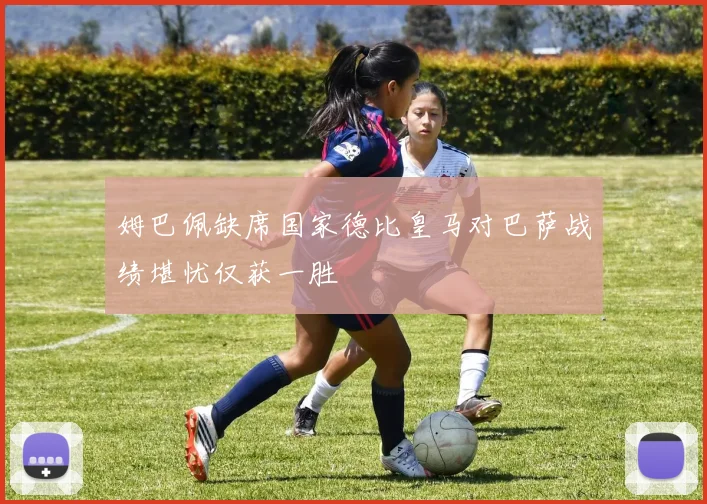 姆巴佩缺席国家德比皇马对巴萨战绩堪忧仅获一胜