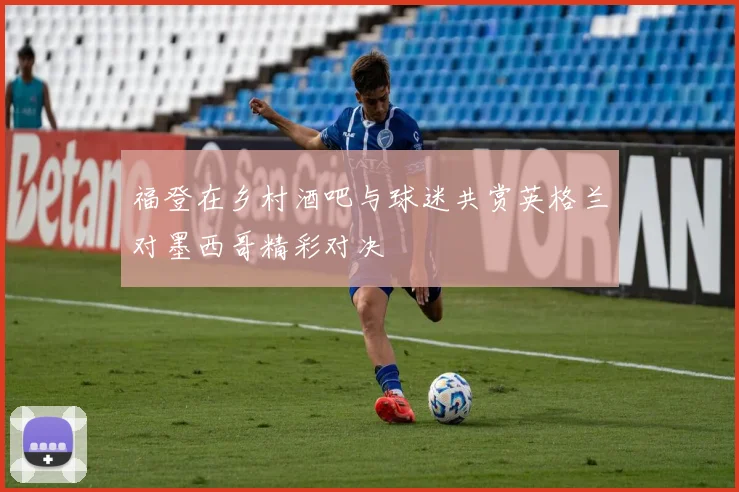 福登在乡村酒吧与球迷共赏英格兰对墨西哥精彩对决
