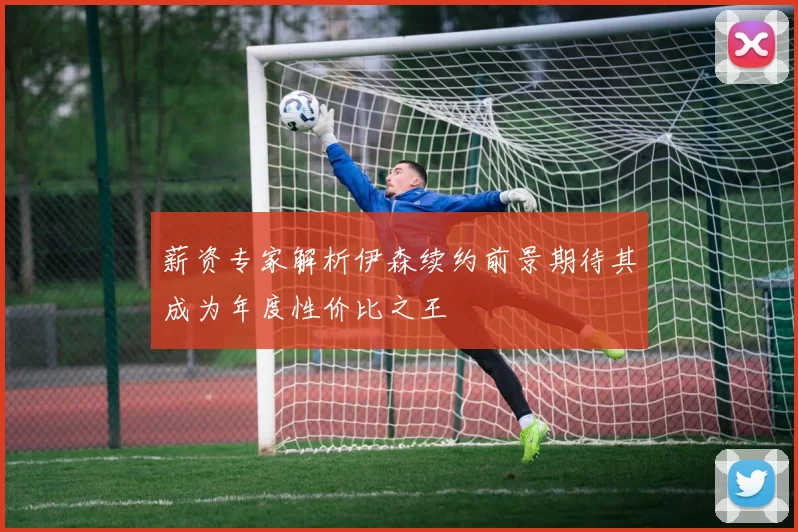 薪资专家解析伊森续约前景期待其成为年度性价比之王