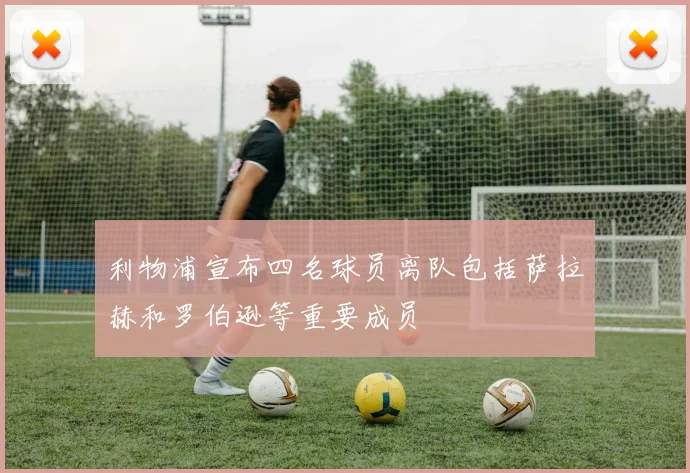利物浦宣布四名球员离队包括萨拉赫和罗伯逊等重要成员