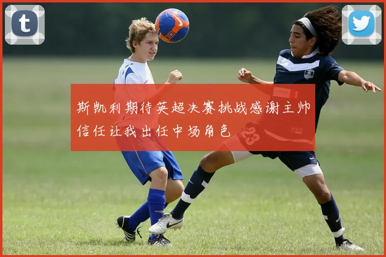 斯凯利期待英超决赛挑战感谢主帅信任让我出任中场角色