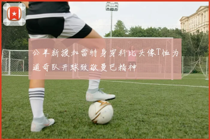 公羊新援加雷特身穿科比头像T恤为道奇队开球致敬曼巴精神