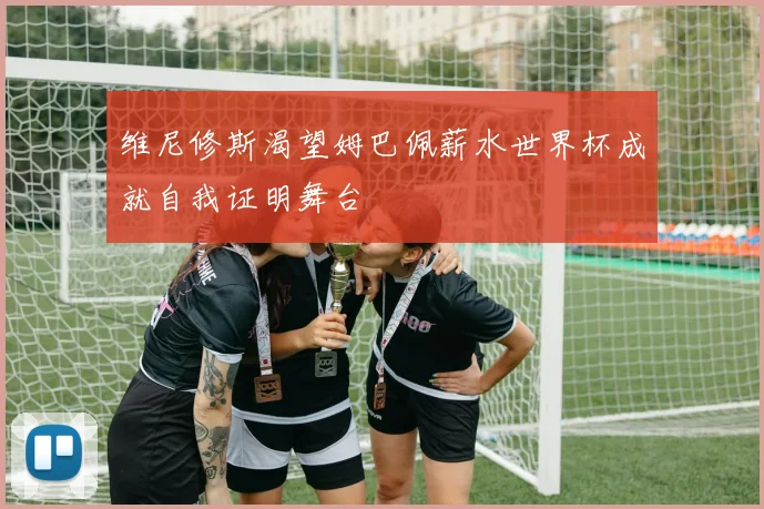 维尼修斯渴望姆巴佩薪水世界杯成就自我证明舞台