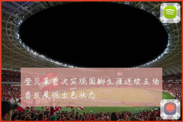 登贝莱首次实现国脚生涯连续五场首发展现出色状态