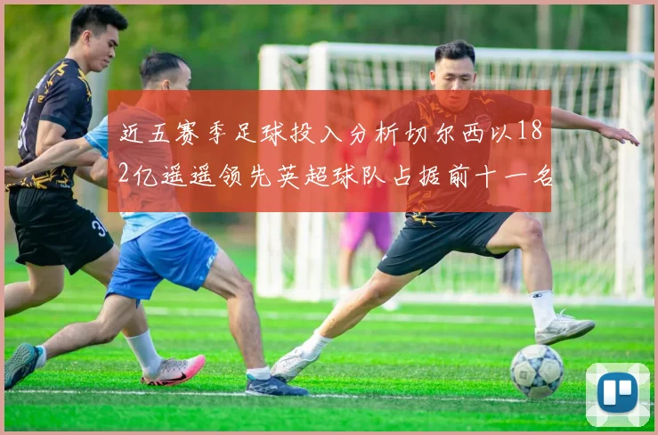 近五赛季足球投入分析切尔西以182亿遥遥领先英超球队占据前十一名