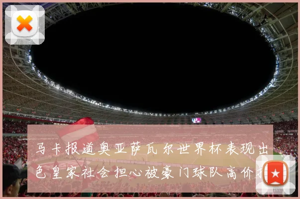 马卡报道奥亚萨瓦尔世界杯表现出色皇家社会担心被豪门球队高价挖角
