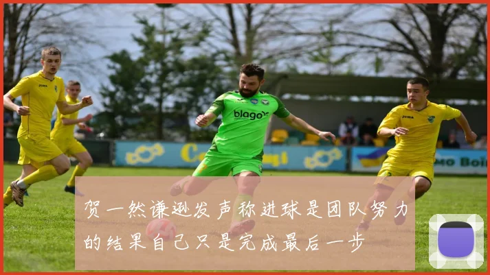 贺一然谦逊发声称进球是团队努力的结果自己只是完成最后一步