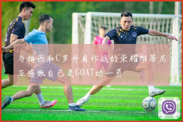 与梅西和C罗并肩作战的荣耀维蒂尼亚感慨自己是GOAT的一员