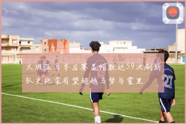文班亚马季后赛盖帽数达59次刷新队史纪录有望超越马努与霍里