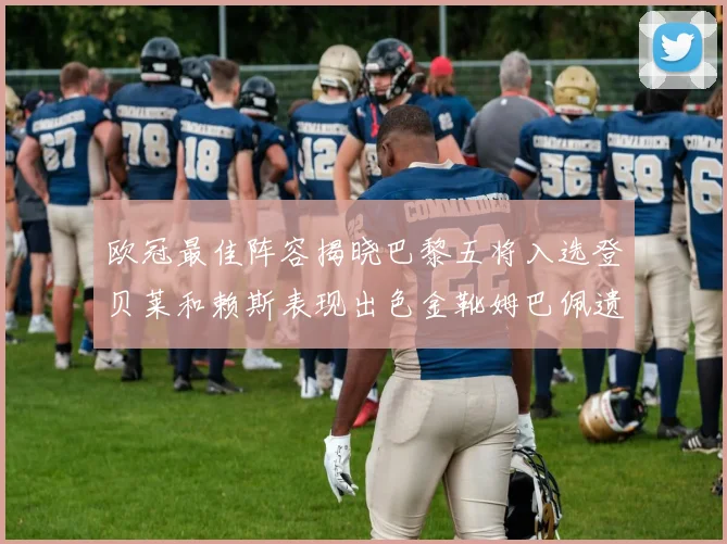 欧冠最佳阵容揭晓巴黎五将入选登贝莱和赖斯表现出色金靴姆巴佩遗憾落选