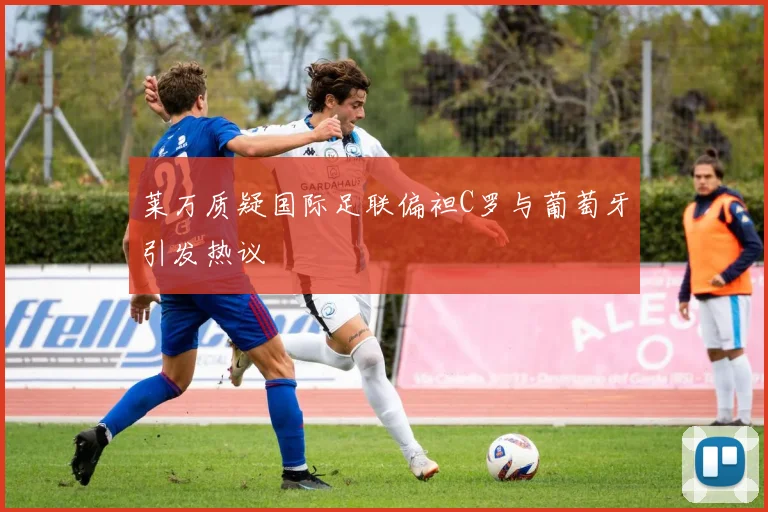 莱万质疑国际足联偏袒C罗与葡萄牙引发热议