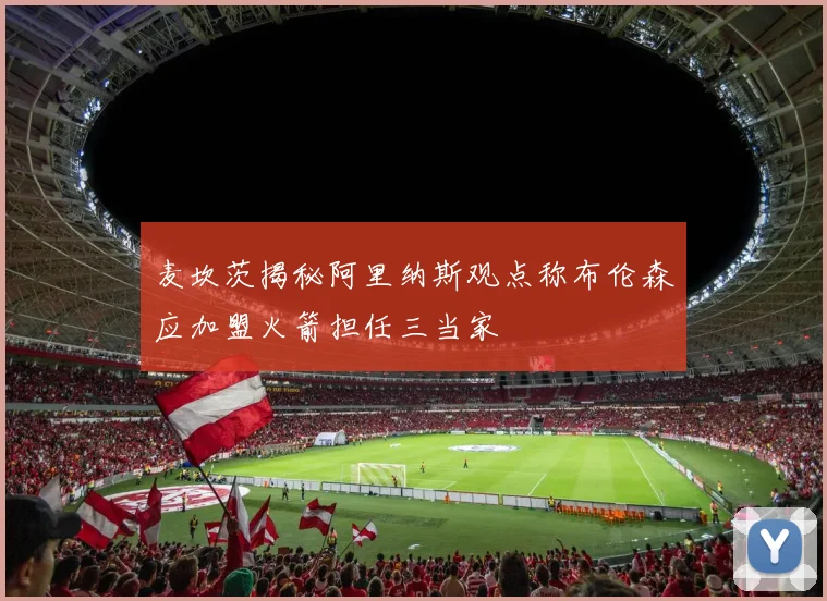 麦坎茨揭秘阿里纳斯观点称布伦森应加盟火箭担任三当家