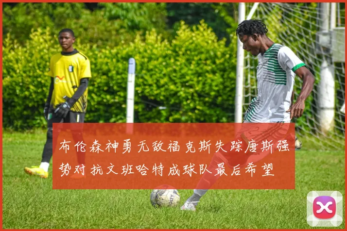 布伦森神勇无敌福克斯失踪唐斯强势对抗文班哈特成球队最后希望