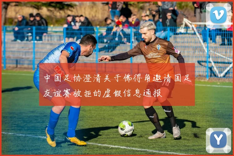 中国足协澄清关于佛得角邀请国足友谊赛被拒的虚假信息通报
