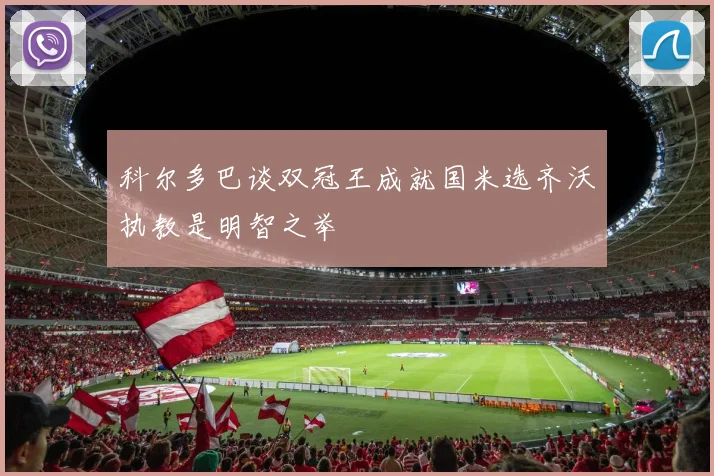 科尔多巴谈双冠王成就国米选齐沃执教是明智之举