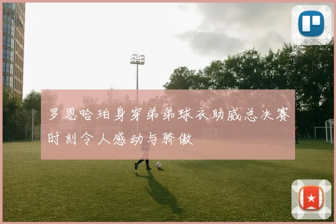 罗恩哈珀身穿弟弟球衣助威总决赛时刻令人感动与骄傲