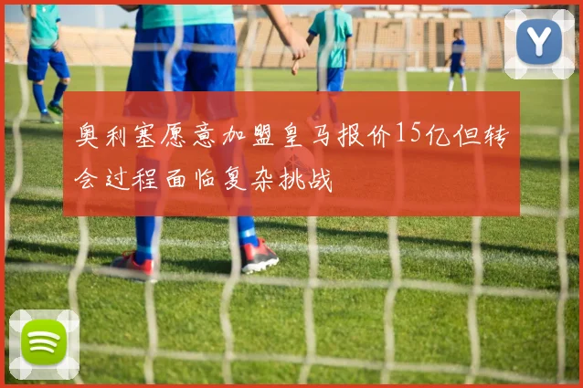 奥利塞愿意加盟皇马报价15亿但转会过程面临复杂挑战