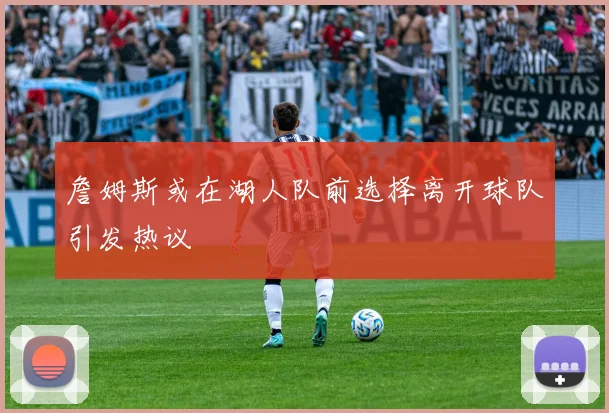 詹姆斯或在湖人队前选择离开球队引发热议