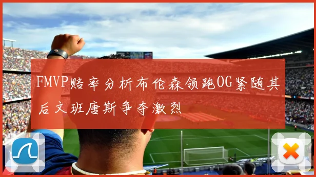 FMVP赔率分析布伦森领跑OG紧随其后文班唐斯争夺激烈