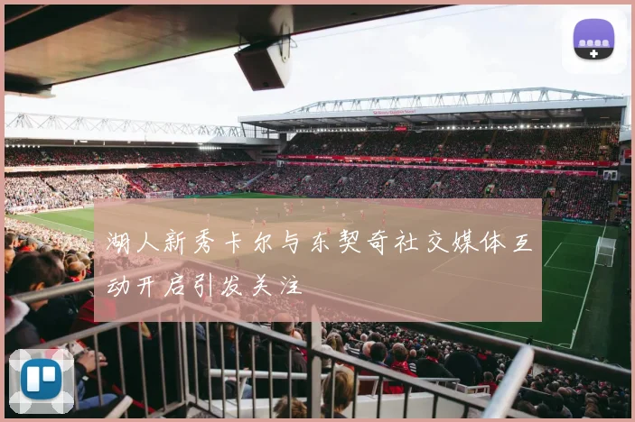 湖人新秀卡尔与东契奇社交媒体互动开启引发关注