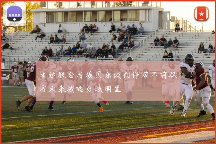 吉达联合与埃贝尔谈判停滞不前双方未来战略分歧明显
